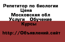 Репетитор по биологии  › Цена ­ 400 - Московская обл. Услуги » Обучение. Курсы   